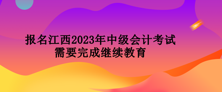報(bào)名江西2023年中級(jí)會(huì)計(jì)考試需要完成繼續(xù)教育