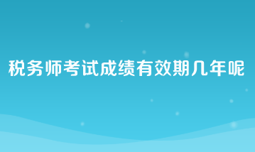 稅務(wù)師考試成績有效期幾年呢？