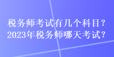 稅務(wù)師考試有幾個(gè)科目？2023年稅務(wù)師哪天考試？
