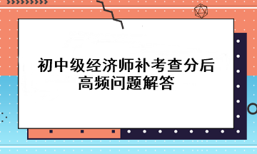 初中級(jí)經(jīng)濟(jì)師補(bǔ)考查分后高頻問題解答 快來了解！