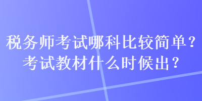稅務(wù)師考試哪科比較簡單？考試教材什么時候出？