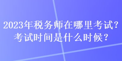 2023年稅務(wù)師在哪里考試？考試時間是什么時候？