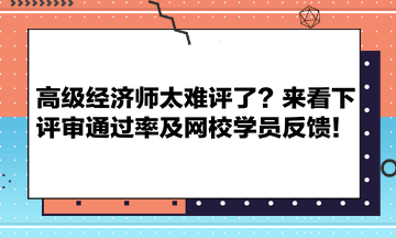 高級經(jīng)濟(jì)師太難評了？來看下評審?fù)ㄟ^率及網(wǎng)校學(xué)員反饋！