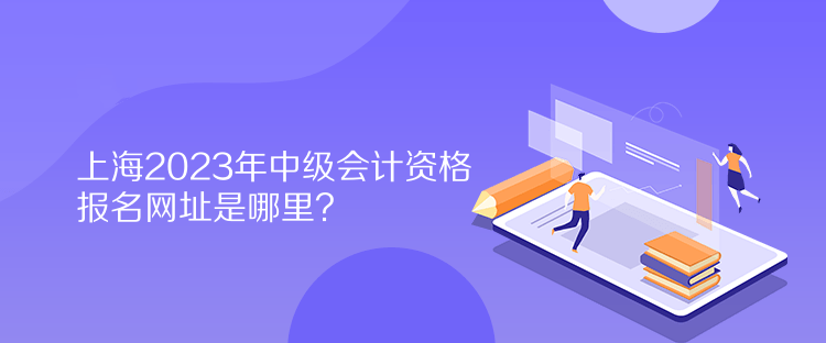 上海2023年中級會計資格報名網(wǎng)址是哪里？