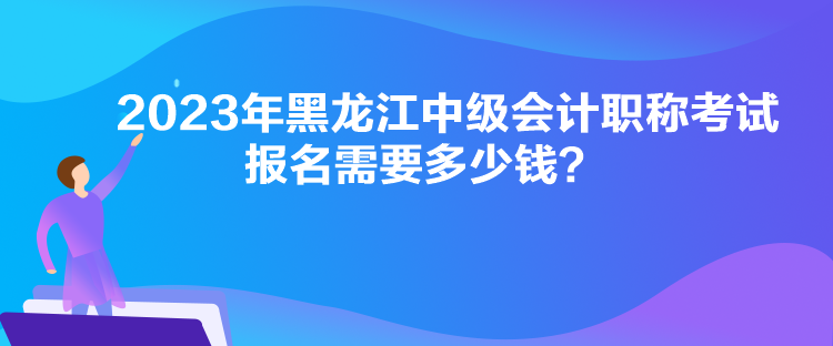 2023年黑龍江中級會計職稱考試報名需要多少錢？