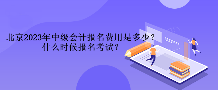 北京2023年中級(jí)會(huì)計(jì)報(bào)名費(fèi)用是多少？什么時(shí)候報(bào)名考試？