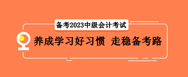 備考2023中級(jí)會(huì)計(jì)考試 養(yǎng)成學(xué)習(xí)好習(xí)慣 走穩(wěn)備考路