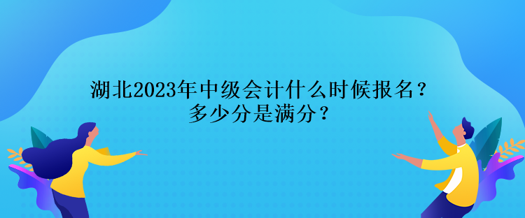 湖北2023年中級(jí)會(huì)計(jì)什么時(shí)候報(bào)名？多少分是滿分？