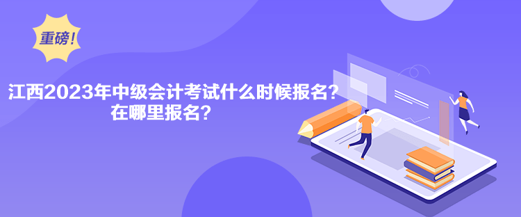 江西2023年中級會計考試什么時候報名？在哪里報名？