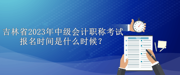 吉林省2023年中級(jí)會(huì)計(jì)職稱(chēng)考試報(bào)名時(shí)間是什么時(shí)候？