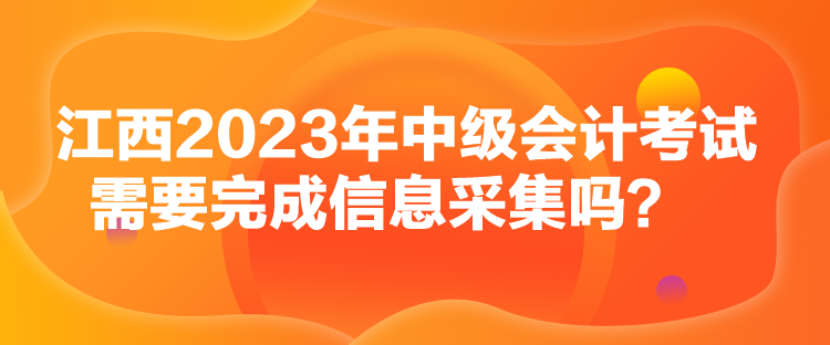 江西2023年中級(jí)會(huì)計(jì)考試需要完成信息采集嗎？