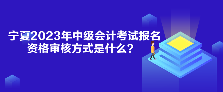 寧夏2023年中級會計考試報名資格審核方式是什么？