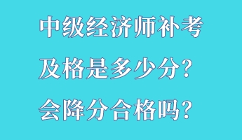 中級經濟師補考及格是多少分？會降分合格嗎？