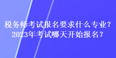 稅務(wù)師考試報(bào)名要求什么專(zhuān)業(yè)？2023年考試哪天開(kāi)始報(bào)名？