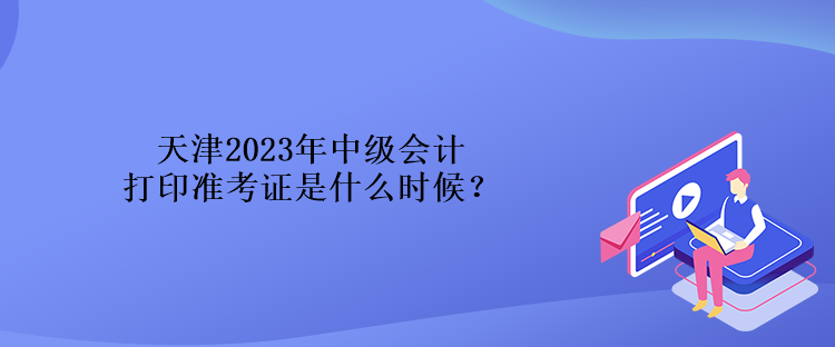 天津2023年中級會計打印準考證是什么時候？
