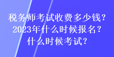 稅務(wù)師考試收費多少錢？2023年什么時候報名？什么時候考試？