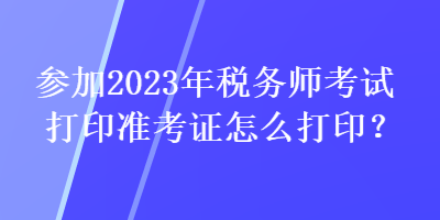 參加2023年稅務師考試打印準考證怎么打?。? suffix=