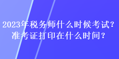 2023年稅務(wù)師什么時候考試？準(zhǔn)考證打印在什么時間？