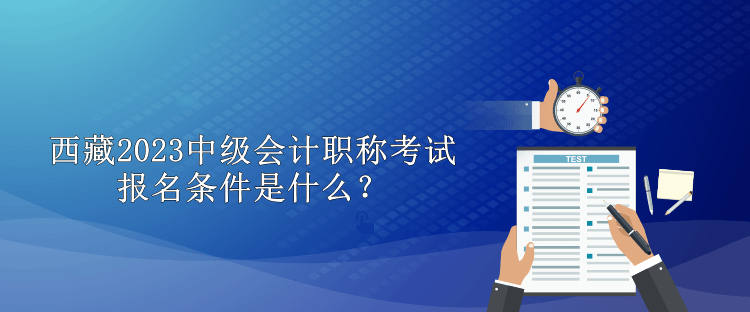 西藏2023中級(jí)會(huì)計(jì)職稱考試報(bào)名條件是什么？