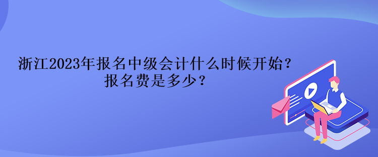 浙江2023年報(bào)名中級(jí)會(huì)計(jì)什么時(shí)候開始？報(bào)名費(fèi)是多少？