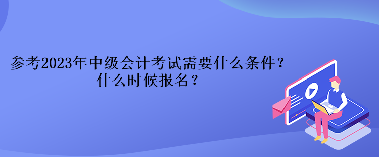 參考2023年中級(jí)會(huì)計(jì)考試需要什么條件？什么時(shí)候報(bào)名？