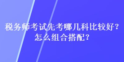 稅務(wù)師考試先考哪幾科比較好？怎么組合搭配？