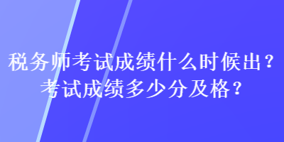 稅務(wù)師考試成績(jī)什么時(shí)候出？考試成績(jī)多少分及格？