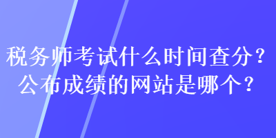 稅務(wù)師考試什么時(shí)間查分？公布成績(jī)的網(wǎng)站是哪個(gè)？