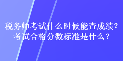 稅務師考試什么時候能查成績？考試合格分數(shù)標準是什么？