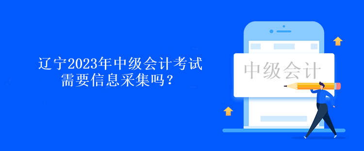 遼寧2023年中級(jí)會(huì)計(jì)考試需要信息采集嗎？