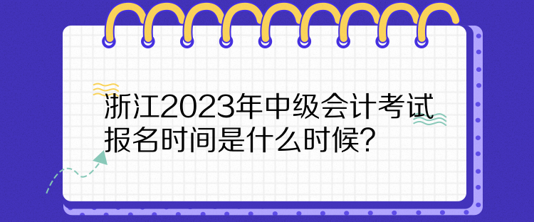浙江2023年中級會計(jì)考試報(bào)名時(shí)間是什么時(shí)候？