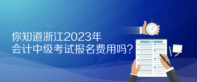 你知道浙江2023年會計中級考試報名費用嗎？