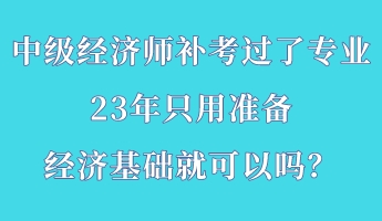 中級經(jīng)濟(jì)師補考過了專業(yè) 23年只用準(zhǔn)備經(jīng)濟(jì)基礎(chǔ)就可以嗎？
