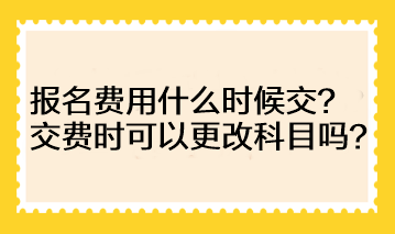 注會(huì)的報(bào)名費(fèi)用什么時(shí)候交？交費(fèi)時(shí)可以更改科目嗎？