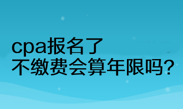 cpa報名了不繳費(fèi)會算年限嗎？