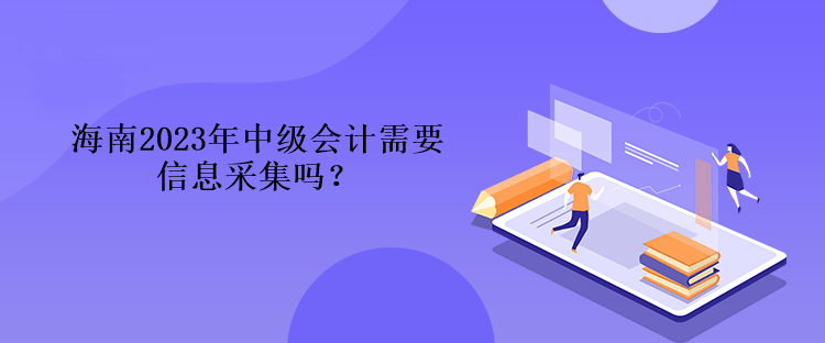 海南2023年中級會計(jì)需要信息采集嗎？