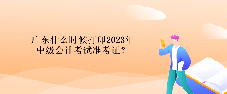 廣東什么時(shí)候打印2023年中級(jí)會(huì)計(jì)考試準(zhǔn)考證？