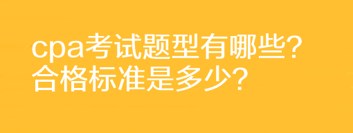 cpa考試題型有哪些？合格標(biāo)準(zhǔn)是多少？