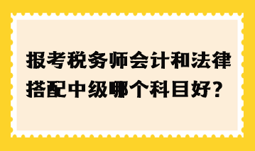 報考稅務(wù)師會計和法律搭配中級哪個科目好？