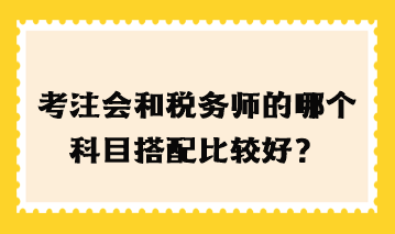 考注會和稅務(wù)師的哪個科目搭配比較好？