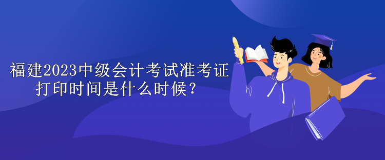 福建2023中級(jí)會(huì)計(jì)考試準(zhǔn)考證打印時(shí)間是什么時(shí)候？