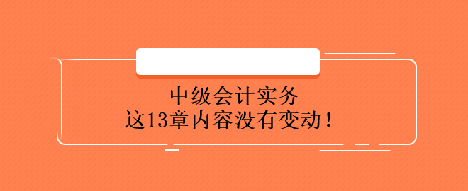中級會(huì)計(jì)實(shí)務(wù)這13章內(nèi)容沒有變動(dòng)！