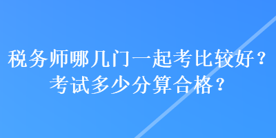 稅務(wù)師哪幾門一起考比較好？考試多少分算合格？