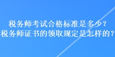 稅務(wù)師考試合格標(biāo)準(zhǔn)是多少？稅務(wù)師證書(shū)的領(lǐng)取規(guī)定是怎樣的？