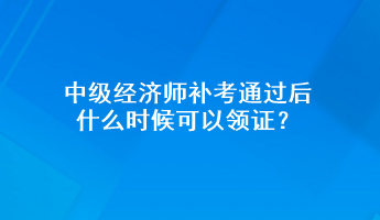 中級(jí)經(jīng)濟(jì)師補(bǔ)考通過(guò)后 什么時(shí)候可以領(lǐng)證？