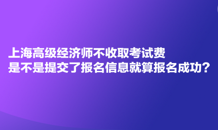 上海高級(jí)經(jīng)濟(jì)師不收取考試費(fèi)，是不是提交了報(bào)名信息就算報(bào)名成功？