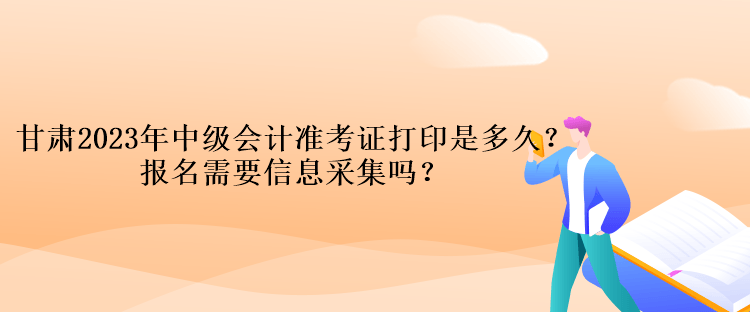 甘肅2023年中級(jí)會(huì)計(jì)準(zhǔn)考證打印是多久？報(bào)名需要信息采集嗎？