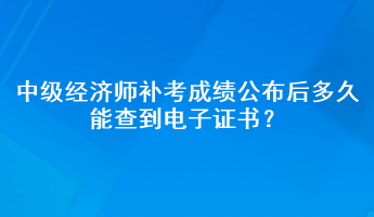 中級經濟師補考成績公布后多久能查到電子證書？