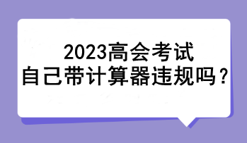 2023高會考試自己帶計算器違規(guī)嗎？