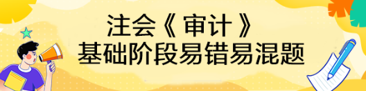 【匯總】2023年注會(huì)《審計(jì)》基礎(chǔ)階段易錯(cuò)易混題來(lái)啦！